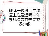 聊城一级港口与航道工程建造师一年考几次总共需要花多少钱