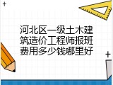 河北区一级土木建筑造价工程师报班费用多少钱哪里好