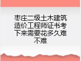 枣庄二级土木建筑造价工程师证书考下来需要花多久难不难