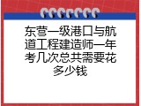 东营一级港口与航道工程建造师一年考几次总共需要花多少钱
