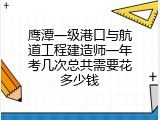 鹰潭一级港口与航道工程建造师一年考几次总共需要花多少钱