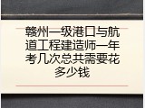 赣州一级港口与航道工程建造师一年考几次总共需要花多少钱