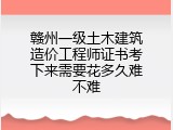 赣州一级土木建筑造价工程师证书考下来需要花多久难不难