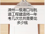 漳州一级港口与航道工程建造师一年考几次总共需要花多少钱