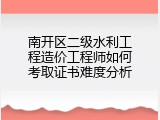 南开区二级水利工程造价工程师如何考取证书难度分析