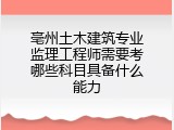 亳州土木建筑专业监理工程师需要考哪些科目具备什么能力
