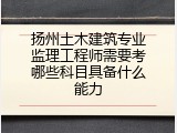 扬州土木建筑专业监理工程师需要考哪些科目具备什么能力