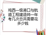 鸡西一级港口与航道工程建造师一年考几次总共需要花多少钱