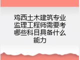 鸡西土木建筑专业监理工程师需要考哪些科目具备什么能力