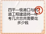 四平一级港口与航道工程建造师一年考几次总共需要花多少钱