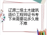 辽源二级土木建筑造价工程师证书考下来需要花多久难不难