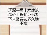 辽源一级土木建筑造价工程师证书考下来需要花多久难不难