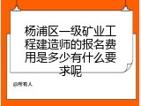 杨浦区一级矿业工程建造师的报名费用是多少有什么要求呢