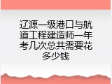 辽源一级港口与航道工程建造师一年考几次总共需要花多少钱