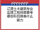 辽源土木建筑专业监理工程师需要考哪些科目具备什么能力