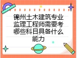 锦州土木建筑专业监理工程师需要考哪些科目具备什么能力