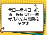营口一级港口与航道工程建造师一年考几次总共需要花多少钱