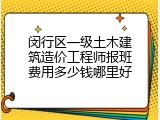 闵行区一级土木建筑造价工程师报班费用多少钱哪里好