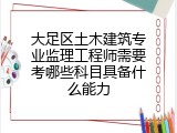 大足区土木建筑专业监理工程师需要考哪些科目具备什么能力