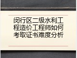 闵行区二级水利工程造价工程师如何考取证书难度分析