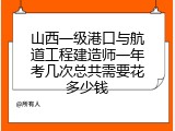 山西一级港口与航道工程建造师一年考几次总共需要花多少钱