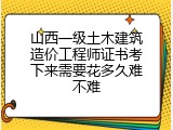 山西一级土木建筑造价工程师证书考下来需要花多久难不难