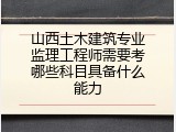 山西土木建筑专业监理工程师需要考哪些科目具备什么能力