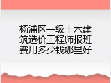 杨浦区一级土木建筑造价工程师报班费用多少钱哪里好