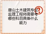 唐山土木建筑专业监理工程师需要考哪些科目具备什么能力