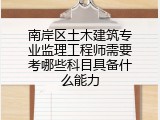 南岸区土木建筑专业监理工程师需要考哪些科目具备什么能力
