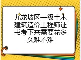 九龙坡区一级土木建筑造价工程师证书考下来需要花多久难不难