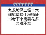 九龙坡区二级土木建筑造价工程师证书考下来需要花多久难不难