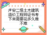广安二级土木建筑造价工程师证书考下来需要花多久难不难