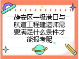 静安区一级港口与航道工程建造师需要满足什么条件才能报考呢