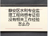 静安区水利专业监理工程师想考证但没有相关工作经验怎么办