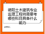 德阳土木建筑专业监理工程师需要考哪些科目具备什么能力