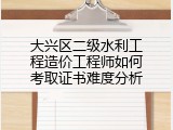 大兴区二级水利工程造价工程师如何考取证书难度分析