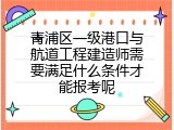 青浦区一级港口与航道工程建造师需要满足什么条件才能报考呢