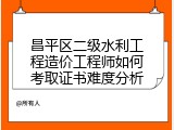 昌平区二级水利工程造价工程师如何考取证书难度分析