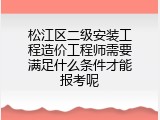 松江区二级安装工程造价工程师需要满足什么条件才能报考呢