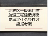 北辰区一级港口与航道工程建造师需要满足什么条件才能报考呢