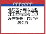 北辰区水利专业监理工程师想考证但没有相关工作经验怎么办