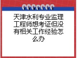 天津水利专业监理工程师想考证但没有相关工作经验怎么办