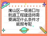 房山区一级港口与航道工程建造师需要满足什么条件才能报考呢