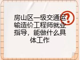 房山区一级交通运输造价工程师就业指导，能做什么具体工作
