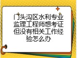 门头沟区水利专业监理工程师想考证但没有相关工作经验怎么办