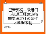 巴音郭楞一级港口与航道工程建造师需要满足什么条件才能报考呢