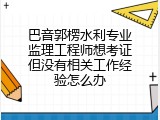 巴音郭楞水利专业监理工程师想考证但没有相关工作经验怎么办