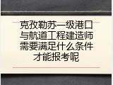 克孜勒苏一级港口与航道工程建造师需要满足什么条件才能报考呢