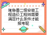 吐鲁番二级安装工程造价工程师需要满足什么条件才能报考呢